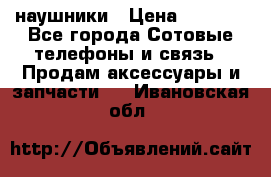 наушники › Цена ­ 3 015 - Все города Сотовые телефоны и связь » Продам аксессуары и запчасти   . Ивановская обл.